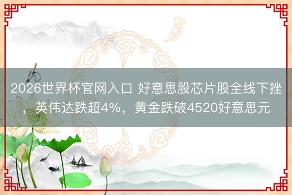 2026世界杯官网入口 好意思股芯片股全线下挫,英伟达跌超4%,黄金跌破4520好意思元
