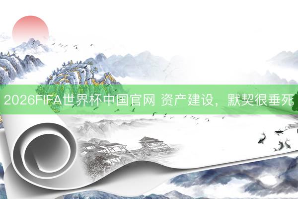 2026FIFA世界杯中国官网 资产建设，默契很垂死
