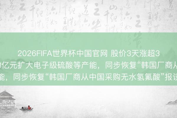 2026FIFA世界杯中国官网 股价3天涨超30%！中巨芯拟募资不超8亿元扩大电子级硫酸等产能，同步恢复“韩国厂商从中国采购无水氢氟酸”报谈