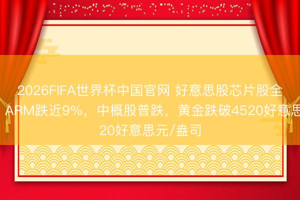 2026FIFA世界杯中国官网 好意思股芯片股全线下挫，ARM跌近9%，中概股普跌，黄金跌破4520好意思元/盎司