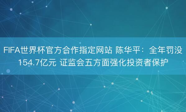FIFA世界杯官方合作指定网站 陈华平：全年罚没154.7亿元 证监会五方面强化投资者保护