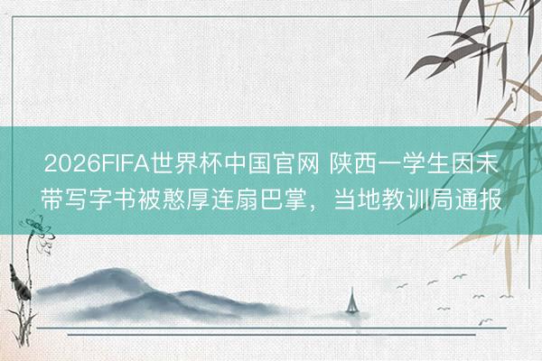 2026FIFA世界杯中国官网 陕西一学生因未带写字书被憨厚连扇巴掌，当地教训局通报