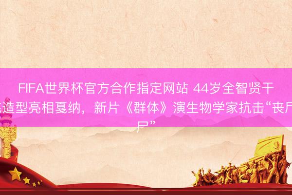 FIFA世界杯官方合作指定网站 44岁全智贤干练造型亮相戛纳,新片《群体》演生物学家抗击“丧尸”