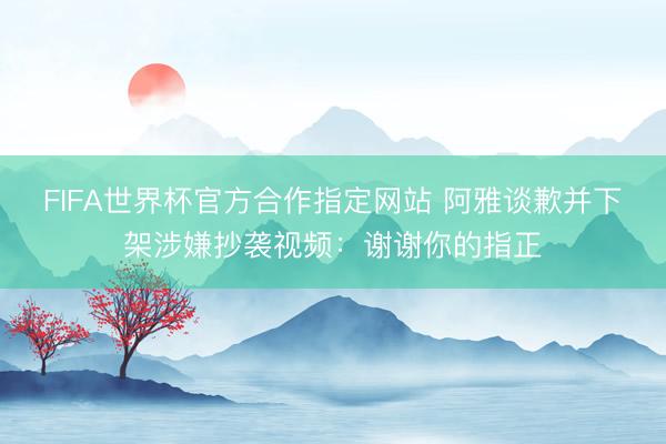 FIFA世界杯官方合作指定网站 阿雅谈歉并下架涉嫌抄袭视频：谢谢你的指正