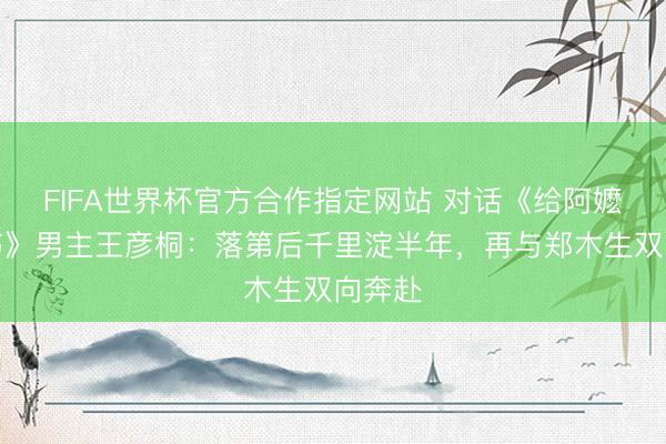 FIFA世界杯官方合作指定网站 对话《给阿嬷的情书》男主王彦桐：落第后千里淀半年，再与郑木生双向奔赴