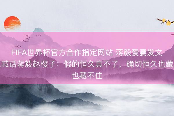 FIFA世界杯官方合作指定网站 蒋毅爱妻发文疑似喊话蒋毅赵樱子：假的恒久真不了，确切恒久也藏不住