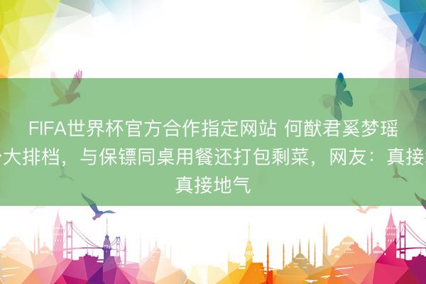 FIFA世界杯官方合作指定网站 何猷君奚梦瑶现身大排档，与保镖同桌用餐还打包剩菜，网友：真接地气
