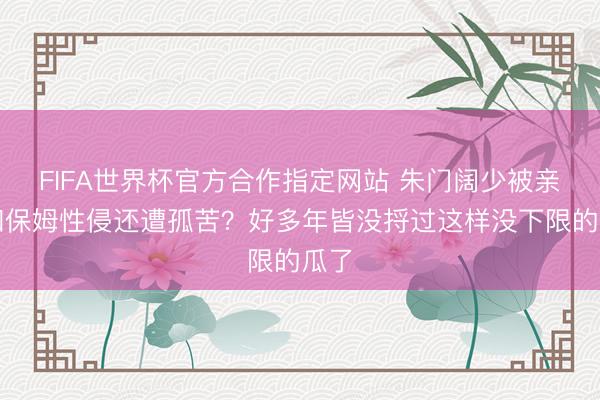 FIFA世界杯官方合作指定网站 朱门阔少被亲哥和保姆性侵还遭孤苦？好多年皆没捋过这样没下限的瓜了