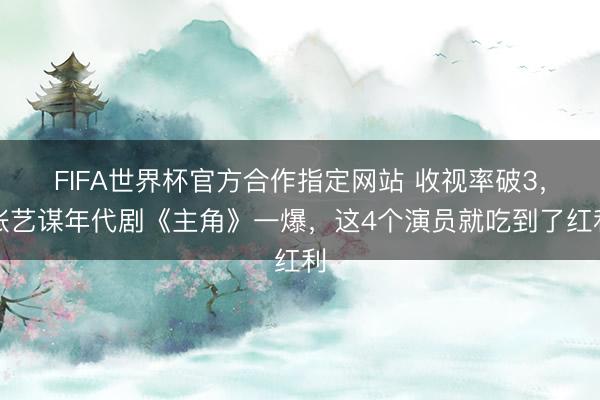 FIFA世界杯官方合作指定网站 收视率破3，张艺谋年代剧《主角》一爆，这4个演员就吃到了红利