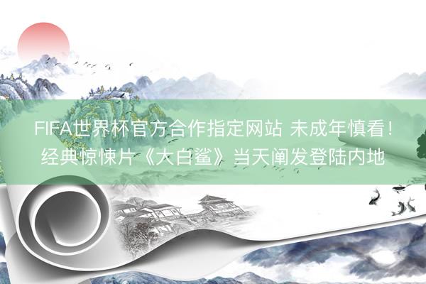 FIFA世界杯官方合作指定网站 未成年慎看！经典惊悚片《大白鲨》当天阐发登陆内地