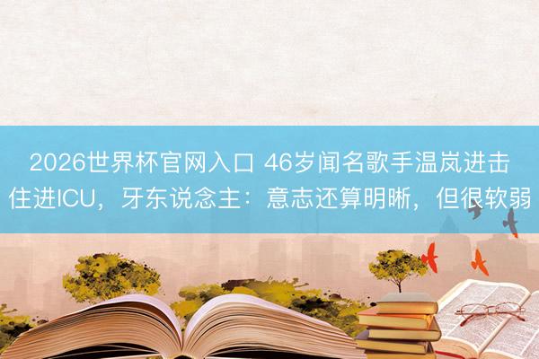 2026世界杯官网入口 46岁闻名歌手温岚进击住进ICU，牙东说念主：意志还算明晰，但很软弱