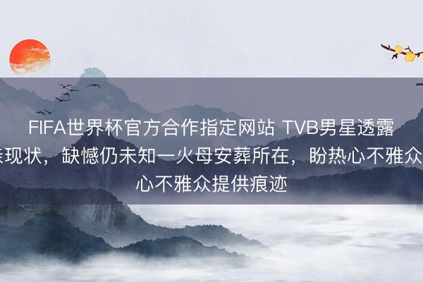 FIFA世界杯官方合作指定网站 TVB男星透露81岁父亲现状，缺憾仍未知一火母安葬所在，盼热心不雅众提供痕迹