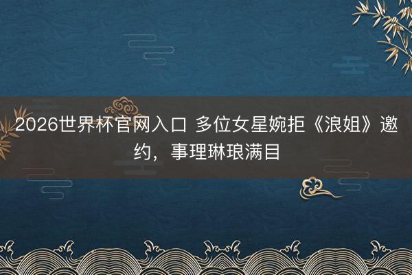 2026世界杯官网入口 多位女星婉拒《浪姐》邀约，事理琳琅满目