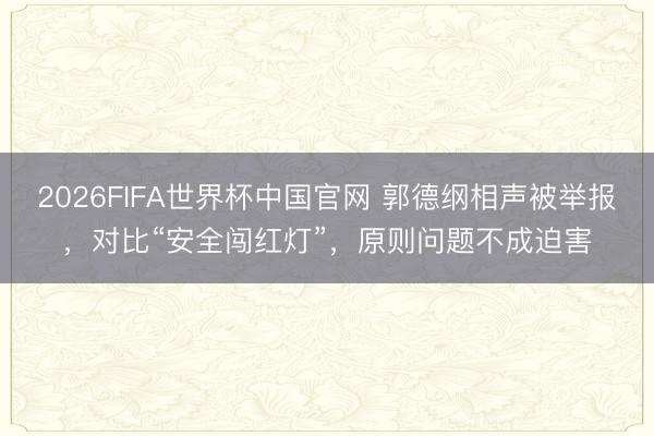 2026FIFA世界杯中国官网 郭德纲相声被举报，对比“安全闯红灯”，原则问题不成迫害