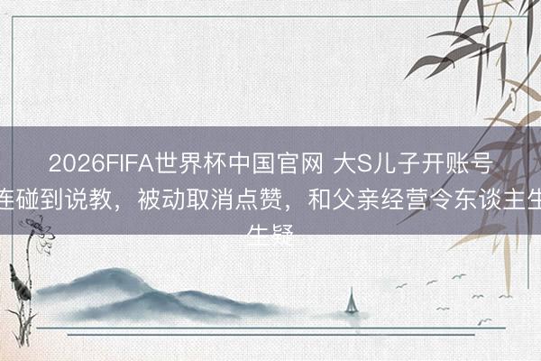 2026FIFA世界杯中国官网 大S儿子开账号接连碰到说教，被动取消点赞，和父亲经营令东谈主生疑