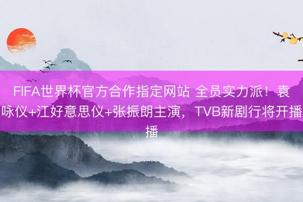 FIFA世界杯官方合作指定网站 全员实力派！袁咏仪+江好意思仪+张振朗主演，TVB新剧行将开播