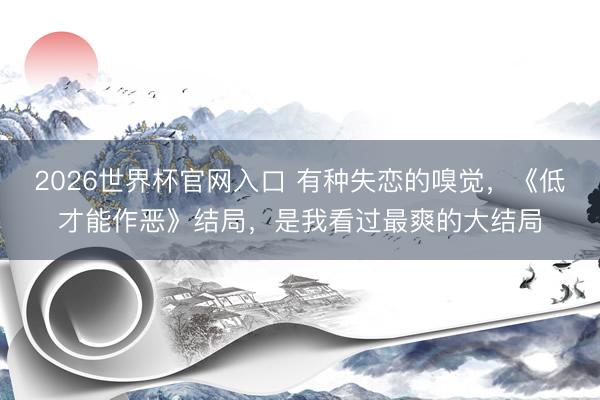 2026世界杯官网入口 有种失恋的嗅觉，《低才能作恶》结局，是我看过最爽的大结局