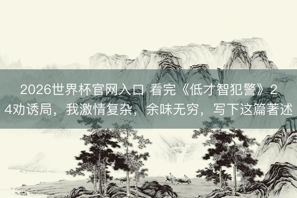 2026世界杯官网入口 看完《低才智犯警》24劝诱局，我激情复杂，余味无穷，写下这篇著述