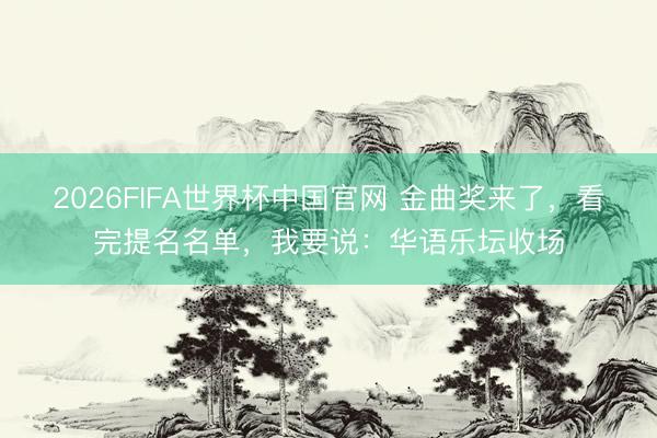 2026FIFA世界杯中国官网 金曲奖来了，看完提名名单，我要说：华语乐坛收场