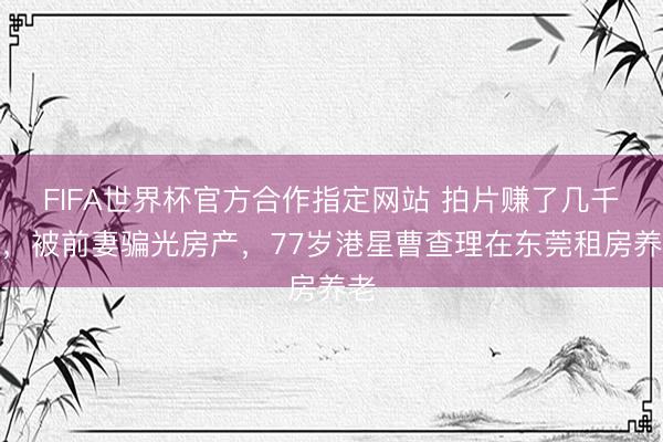 FIFA世界杯官方合作指定网站 拍片赚了几千万，被前妻骗光房产，77岁港星曹查理在东莞租房养老