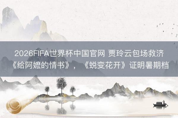 2026FIFA世界杯中国官网 贾玲云包场救济《给阿嬷的情书》，《蜕变花开》证明暑期档