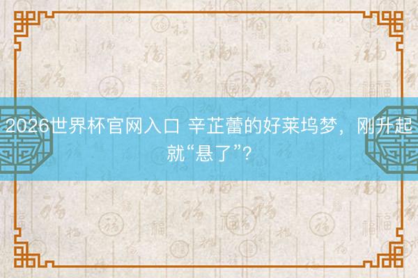 2026世界杯官网入口 辛芷蕾的好莱坞梦，刚升起就“悬了”？