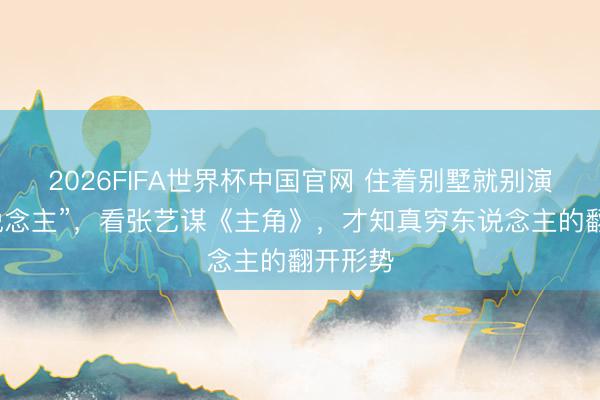 2026FIFA世界杯中国官网 住着别墅就别演“穷东说念主”，看张艺谋《主角》，才知真穷东说念主的翻开形势
