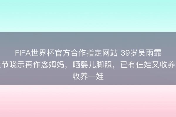 FIFA世界杯官方合作指定网站 39岁吴雨霏母亲节晓示再作念姆妈，晒婴儿脚照，已有仨娃又收养一娃