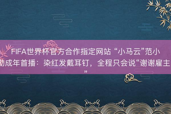 FIFA世界杯官方合作指定网站 “小马云”范小勤成年首播:染红发戴耳钉,全程只会说“谢谢雇主”