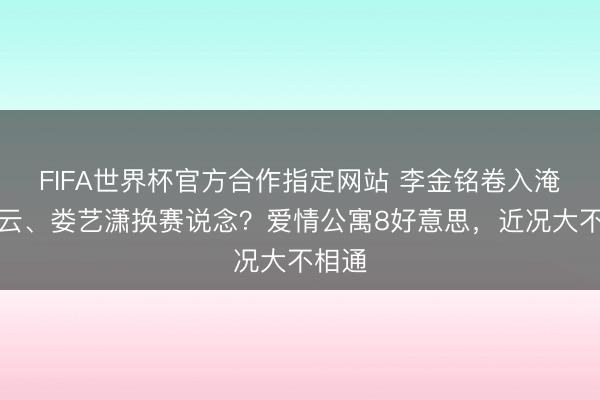 FIFA世界杯官方合作指定网站 李金铭卷入淹没风云、娄艺潇换赛说念？爱情公寓8好意思，近况大不相通