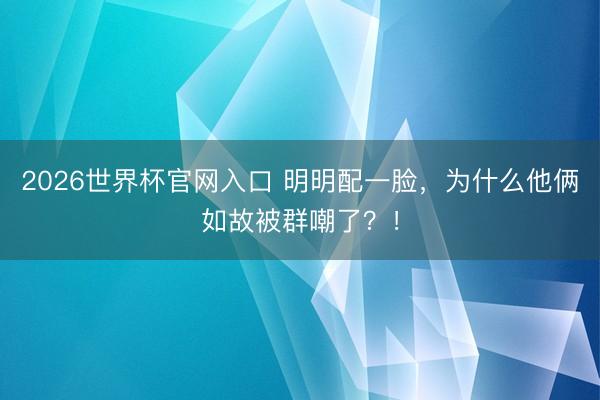 2026世界杯官网入口 明明配一脸，为什么他俩如故被群嘲了？！