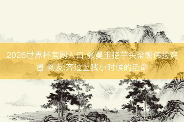 2026世界杯官网入口 张曼玉挖芋头梁朝伟捡鸡蛋 网友:齐过上我小时候的活命