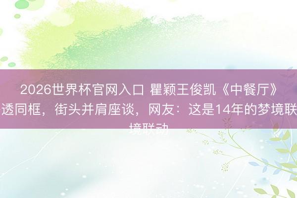 2026世界杯官网入口 瞿颖王俊凯《中餐厅》路透同框，街头并肩座谈，网友：这是14年的梦境联动