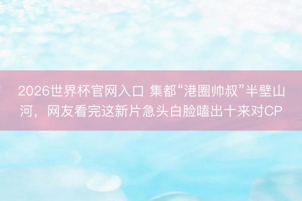 2026世界杯官网入口 集都“港圈帅叔”半壁山河，网友看完这新片急头白脸嗑出十来对CP