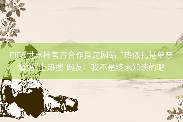 FIFA世界杯官方合作指定网站 “热依扎是单亲姆妈”上热搜 网友：我不是终末知谈的吧