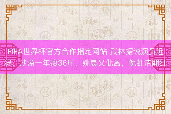 FIFA世界杯官方合作指定网站 武林据说演员近况，沙溢一年瘦36斤，姚晨又仳离，倪虹洁翻红
