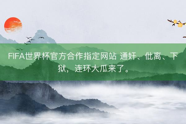 FIFA世界杯官方合作指定网站 通奸、仳离、下狱，连环大瓜来了。