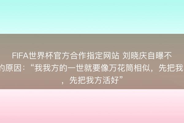 FIFA世界杯官方合作指定网站 刘晓庆自曝不生孩子的原因:“我我方的一世就要像万花筒相似,先把我方活好”