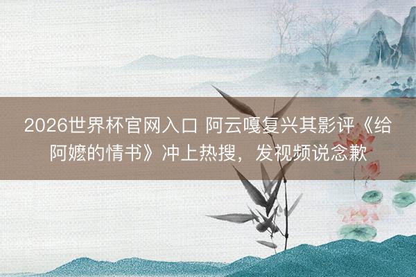 2026世界杯官网入口 阿云嘎复兴其影评《给阿嬷的情书》冲上热搜，发视频说念歉