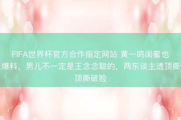 FIFA世界杯官方合作指定网站 黄一鸣闺蜜也出来爆料，男儿不一定是王念念聪的，两东谈主透顶撕破脸