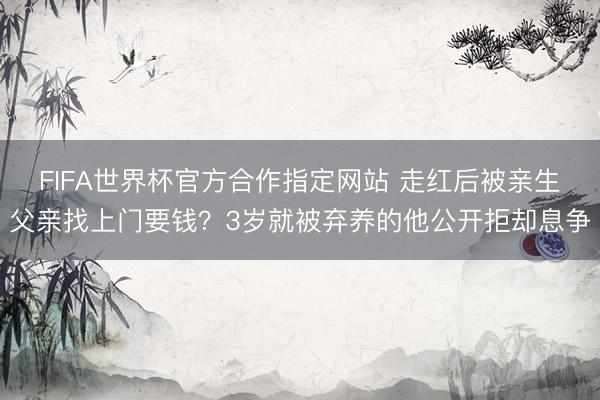 FIFA世界杯官方合作指定网站 走红后被亲生父亲找上门要钱？3岁就被弃养的他公开拒却息争