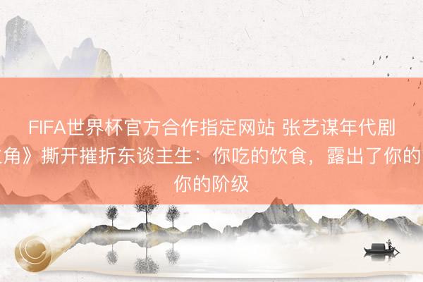 FIFA世界杯官方合作指定网站 张艺谋年代剧《主角》撕开摧折东谈主生:你吃的饮食,露出了你的阶级