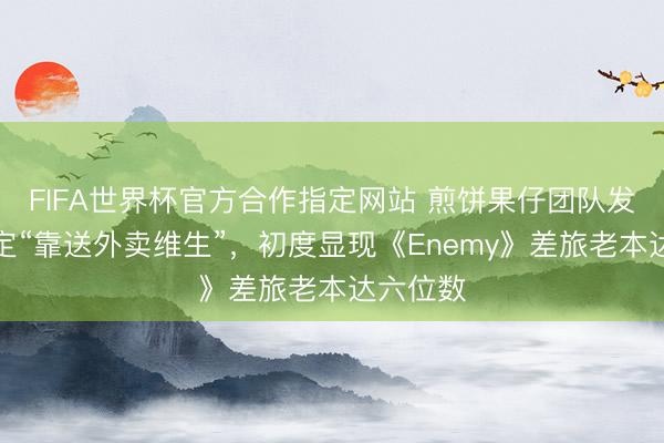 FIFA世界杯官方合作指定网站 煎饼果仔团队发声明否定“靠送外卖维生”,初度显现《Enemy》差旅老本达六位数