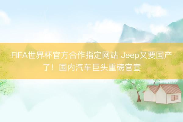FIFA世界杯官方合作指定网站 Jeep又要国产了！国内汽车巨头重磅官宣
