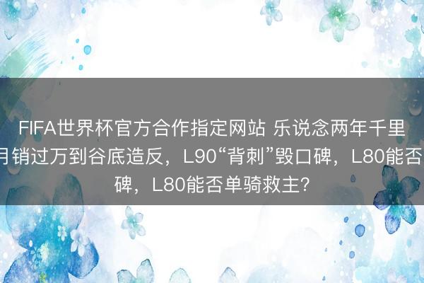 FIFA世界杯官方合作指定网站 乐说念两年千里浮录：从月销过万到谷底造反，L90“背刺”毁口碑，L80能否单骑救主？