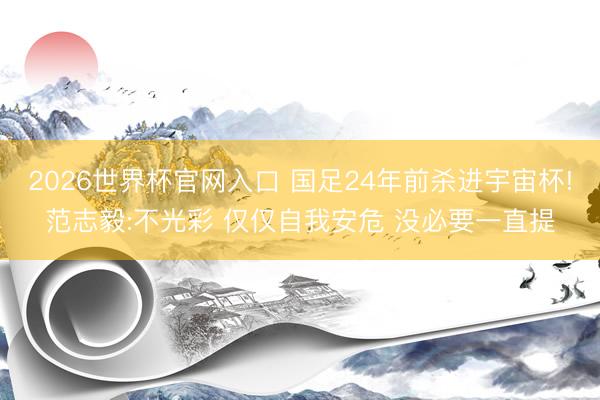 2026世界杯官网入口 国足24年前杀进宇宙杯!范志毅:不光彩 仅仅自我安危 没必要一直提
