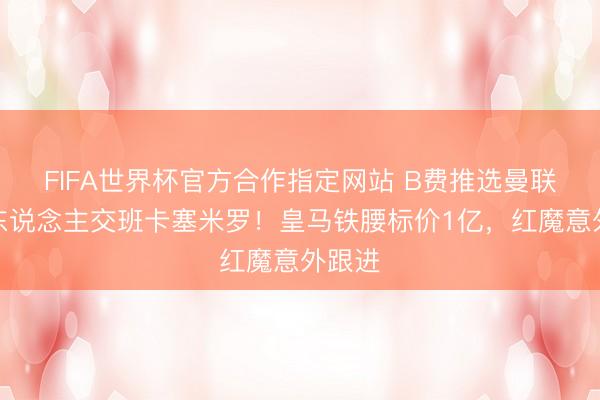 FIFA世界杯官方合作指定网站 B费推选曼联签一东说念主交班卡塞米罗！皇马铁腰标价1亿，红魔意外跟进