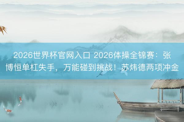 2026世界杯官网入口 2026体操全锦赛：张博恒单杠失手，万能碰到挑战！苏炜德两项冲金
