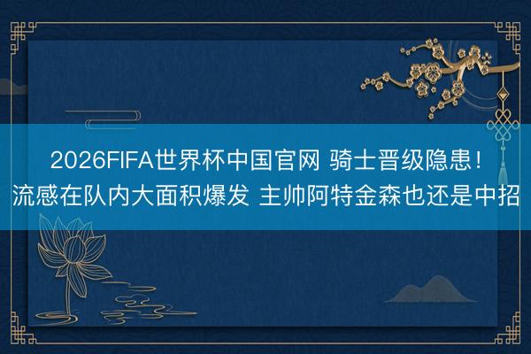 2026FIFA世界杯中国官网 骑士晋级隐患!流感在队内大面积爆发 主帅阿特金森也还是中招