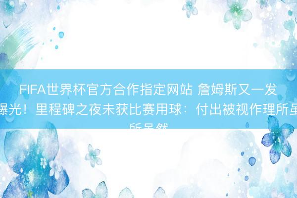 FIFA世界杯官方合作指定网站 詹姆斯又一发火曝光！里程碑之夜未获比赛用球：付出被视作理所虽然